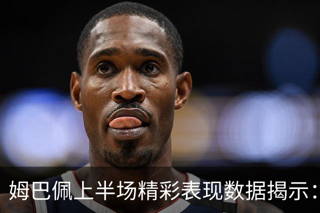 姆巴佩上半场精彩表现数据揭示：两脚射门一球入账，预期进球0.63