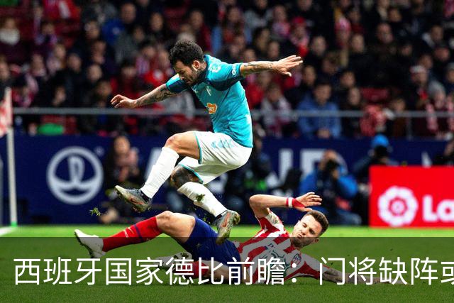 西班牙国家德比前瞻：门将缺阵或成皇马客场失利隐患
